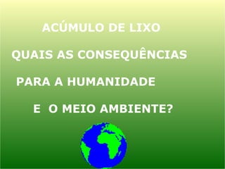 ACÚMULO DE LIXO
QUAIS AS CONSEQUÊNCIAS
PARA A HUMANIDADE
E O MEIO AMBIENTE?
 