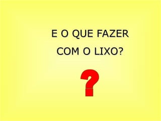 E O QUE FAZER
E O QUE FAZER
COM O LIXO?
COM O LIXO?
 