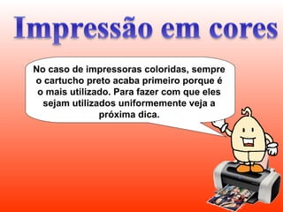 No caso de impressoras coloridas, sempre
o cartucho preto acaba primeiro porque é
o mais utilizado. Para fazer com que eles
sejam utilizados uniformemente veja a
próxima dica.
 
