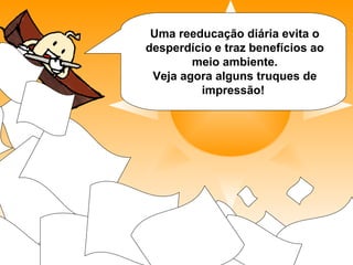Uma reeducação diária evita o
desperdício e traz benefícios ao
meio ambiente.
Veja agora alguns truques de
impressão!
 