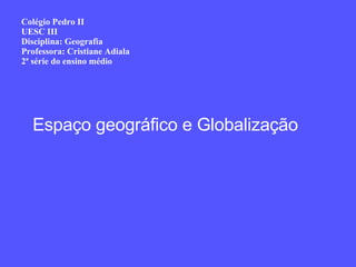 Colégio Pedro II UESC III Disciplina: Geografia Professora: Cristiane Adiala 2ª série do ensino médio Espaço geográfico e Globalização 