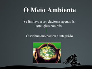 O Meio Ambiente Se limitava a se relacionar apenas às condições naturais. O ser humano passou a integrá-lo   
