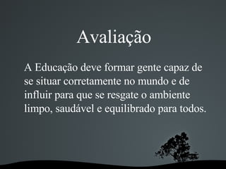 A Educação deve formar gente capaz de se situar corretamente no mundo e de influir para que se resgate o ambiente limpo, saudável e equilibrado para todos. Avaliação 