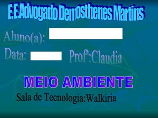 E.E.Advogado Demosthenes Martins Aluno(a): Data: Profª:Claudia Sala de Tecnologia:Walkiria MEIO AMBIENTE 