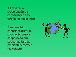 A limpeza, a preservação e a conservação são  tarefas de todos nós! É necessário consciencializar a população para a cooperação em pequenas tarefas ambientais como a reciclagem. 