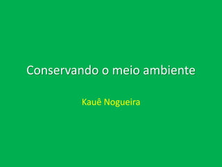 Conservando o meio ambiente
Kauê Nogueira
 