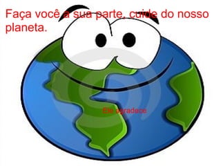 Faça você a sua parte, cuide do nosso
planeta.
Ele agradece