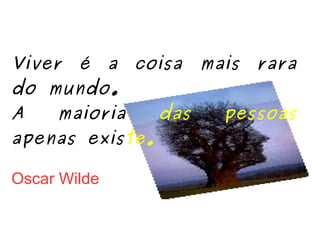 Viver é a coisa mais rara do mundo.  A maioria  das pessoas  apenas exis te. Oscar Wilde 