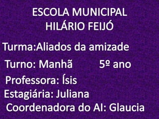 ESCOLA MUNICIPAL HILÁRIO FEIJÓTurma:Aliados da amizade Turno: Manhã 5º ano Professora: ÍsisEstagiária: JulianaCoordenadora do AI: Glaucia