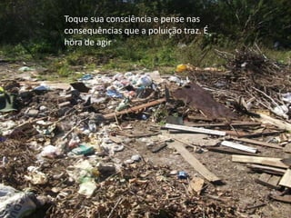 Toque sua consciência e pense nas consequências que a poluição traz. É hora de agir
