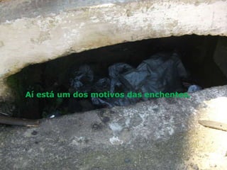 Aí está um dos motivos das enchentes.