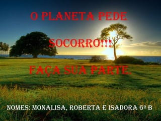 O planeta PEDE  Socorro!!! Faça sua parte. Nomes: monalisa, roberta e isadora 6ª b  