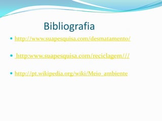Bibliografia
 http://www.suapesquisa.com/desmatamento/


 http:www.suapesquisa.com/reciclagem///

 http://pt.wikipedia.org/wiki/Meio_ambiente
 