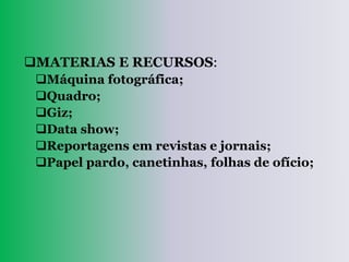 MATERIAS E RECURSOS:
 Máquina fotográfica;
 Quadro;
 Giz;
 Data show;
 Reportagens em revistas e jornais;
 Papel pardo, canetinhas, folhas de ofício;
 