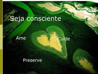 Seja consciente

 Ame          Cuide



   Preserve
 