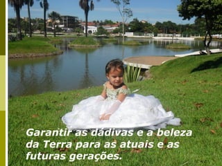Garantir as dádivas e a beleza
da Terra para as atuais e as
futuras gerações.
 