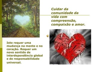 Cuidar da
                          comunidade da
                          vida com
                          compreensão,
                          compaixão e amor.




Isto requer uma
mudança na mente e no
coração. Requer um
novo sentido de
interdependência global
e de responsabilidade
universal.
 