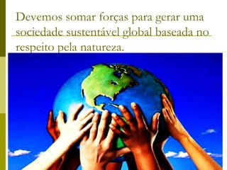 Devemos somar forças para gerar uma
sociedade sustentável global baseada no
respeito pela natureza.
 