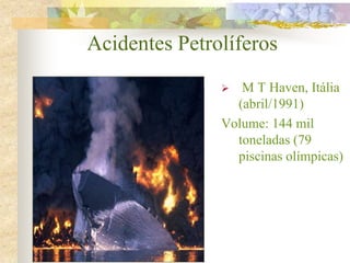 Acidentes Petrolíferos
 M T Haven, Itália
(abril/1991)
Volume: 144 mil
toneladas (79
piscinas olímpicas)
 