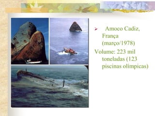  Amoco Cadiz,
França
(março/1978)
Volume: 223 mil
toneladas (123
piscinas olímpicas)
 