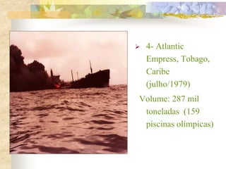  4- Atlantic
Empress, Tobago,
Caribe
(julho/1979)
Volume: 287 mil
toneladas (159
piscinas olímpicas)
 