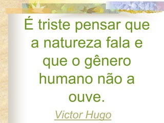 É triste pensar que
a natureza fala e
que o gênero
humano não a
ouve.
Victor Hugo
 