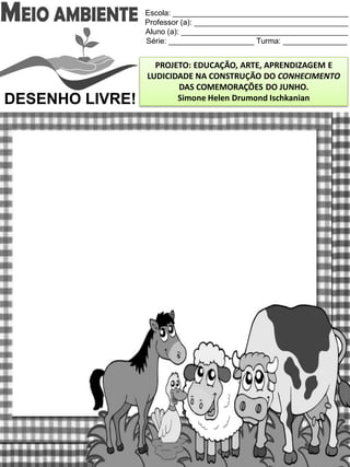 Escola: _________________________________________
Professor (a): ____________________________________
Aluno (a): _______________________________________
Série: ____________________ Turma: _______________
PROJETO: EDUCAÇÃO, ARTE, APRENDIZAGEM E
LUDICIDADE NA CONSTRUÇÃO DO CONHECIMENTO
DAS COMEMORAÇÕES DO JUNHO.
Simone Helen Drumond IschkanianDESENHO LIVRE!
 