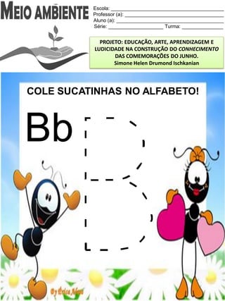Escola: _________________________________________
Professor (a): ____________________________________
Aluno (a): _______________________________________
Série: ____________________ Turma: _______________
PROJETO: EDUCAÇÃO, ARTE, APRENDIZAGEM E
LUDICIDADE NA CONSTRUÇÃO DO CONHECIMENTO
DAS COMEMORAÇÕES DO JUNHO.
Simone Helen Drumond Ischkanian
COLE SUCATINHAS NO ALFABETO!
Bb
 
