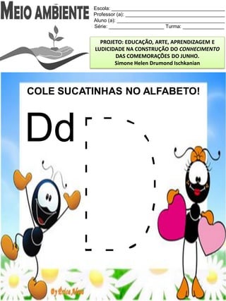 Escola: _________________________________________
Professor (a): ____________________________________
Aluno (a): _______________________________________
Série: ____________________ Turma: _______________
PROJETO: EDUCAÇÃO, ARTE, APRENDIZAGEM E
LUDICIDADE NA CONSTRUÇÃO DO CONHECIMENTO
DAS COMEMORAÇÕES DO JUNHO.
Simone Helen Drumond Ischkanian
COLE SUCATINHAS NO ALFABETO!
Dd
 