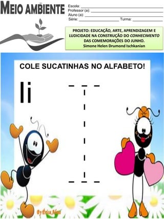 Escola: _________________________________________
Professor (a): ____________________________________
Aluno (a): _______________________________________
Série: ____________________ Turma: _______________
PROJETO: EDUCAÇÃO, ARTE, APRENDIZAGEM E
LUDICIDADE NA CONSTRUÇÃO DO CONHECIMENTO
DAS COMEMORAÇÕES DO JUNHO.
Simone Helen Drumond Ischkanian
COLE SUCATINHAS NO ALFABETO!
Ii
 