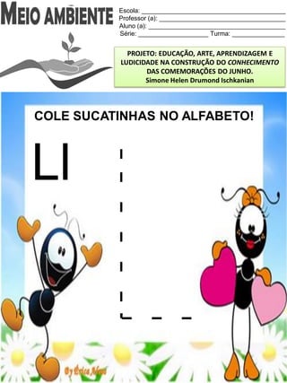 Escola: _________________________________________
Professor (a): ____________________________________
Aluno (a): _______________________________________
Série: ____________________ Turma: _______________
PROJETO: EDUCAÇÃO, ARTE, APRENDIZAGEM E
LUDICIDADE NA CONSTRUÇÃO DO CONHECIMENTO
DAS COMEMORAÇÕES DO JUNHO.
Simone Helen Drumond Ischkanian
COLE SUCATINHAS NO ALFABETO!
Ll
 