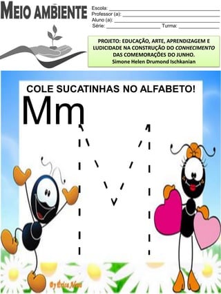 Escola: _________________________________________
Professor (a): ____________________________________
Aluno (a): _______________________________________
Série: ____________________ Turma: _______________
PROJETO: EDUCAÇÃO, ARTE, APRENDIZAGEM E
LUDICIDADE NA CONSTRUÇÃO DO CONHECIMENTO
DAS COMEMORAÇÕES DO JUNHO.
Simone Helen Drumond Ischkanian
COLE SUCATINHAS NO ALFABETO!
Mm
 