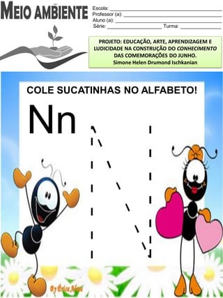 Escola: _________________________________________
Professor (a): ____________________________________
Aluno (a): _______________________________________
Série: ____________________ Turma: _______________
PROJETO: EDUCAÇÃO, ARTE, APRENDIZAGEM E
LUDICIDADE NA CONSTRUÇÃO DO CONHECIMENTO
DAS COMEMORAÇÕES DO JUNHO.
Simone Helen Drumond Ischkanian
COLE SUCATINHAS NO ALFABETO!
Nn
 