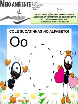 Escola: _________________________________________
Professor (a): ____________________________________
Aluno (a): _______________________________________
Série: ____________________ Turma: _______________
PROJETO: EDUCAÇÃO, ARTE, APRENDIZAGEM E
LUDICIDADE NA CONSTRUÇÃO DO CONHECIMENTO
DAS COMEMORAÇÕES DO JUNHO.
Simone Helen Drumond Ischkanian
COLE SUCATINHAS NO ALFABETO!
Oo
 