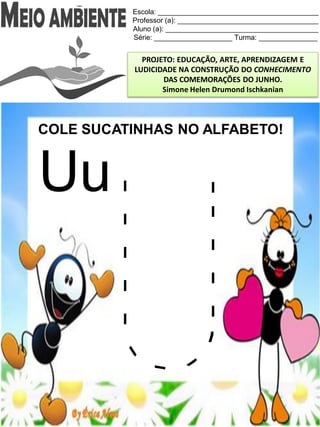 Escola: _________________________________________
Professor (a): ____________________________________
Aluno (a): _______________________________________
Série: ____________________ Turma: _______________
PROJETO: EDUCAÇÃO, ARTE, APRENDIZAGEM E
LUDICIDADE NA CONSTRUÇÃO DO CONHECIMENTO
DAS COMEMORAÇÕES DO JUNHO.
Simone Helen Drumond Ischkanian
COLE SUCATINHAS NO ALFABETO!
Uu
 