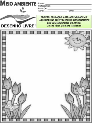 Escola: _________________________________________
Professor (a): ____________________________________
Aluno (a): _______________________________________
Série: ____________________ Turma: _______________
PROJETO: EDUCAÇÃO, ARTE, APRENDIZAGEM E
LUDICIDADE NA CONSTRUÇÃO DO CONHECIMENTO
DAS COMEMORAÇÕES DO JUNHO.
Simone Helen Drumond IschkanianDESENHO LIVRE!
 