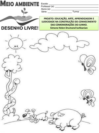 Escola: _________________________________________
Professor (a): ____________________________________
Aluno (a): _______________________________________
Série: ____________________ Turma: _______________
PROJETO: EDUCAÇÃO, ARTE, APRENDIZAGEM E
LUDICIDADE NA CONSTRUÇÃO DO CONHECIMENTO
DAS COMEMORAÇÕES DO JUNHO.
Simone Helen Drumond IschkanianDESENHO LIVRE!
 