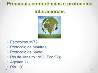 Principais conferências e protocolos
interacionais

•
•
•
•
•
•

Estocolmo 1972;
Protocolo de Montreal;
Protocolo de Kyoto;
Rio de Janeiro 1992 (Eco 92);
Agenda 21;
Rio +20.

 