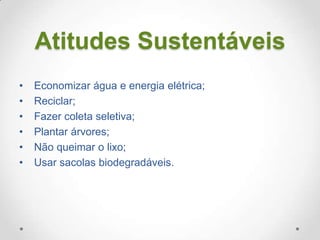 Atitudes Sustentáveis
•
•
•
•
•
•

Economizar água e energia elétrica;
Reciclar;
Fazer coleta seletiva;
Plantar árvores;
Não queimar o lixo;
Usar sacolas biodegradáveis.

 
