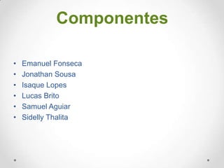 Componentes
•
•
•
•
•
•

Emanuel Fonseca
Jonathan Sousa
Isaque Lopes
Lucas Brito
Samuel Aguiar
Sidelly Thalita

 