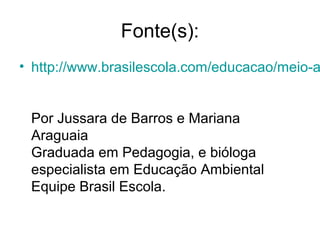 Fonte(s):

• http://www.brasilescola.com/educacao/meio-a
Por Jussara de Barros e Mariana
Araguaia
Graduada em Pedagogia, e bióloga
especialista em Educação Ambiental
Equipe Brasil Escola.

 