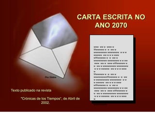 CARTA ESCRITA NO
ANO 2070
www ww w www w
Wwwwww w w ww w
wwwwwwww wwwwwww w w w
wwwww ww w w w www
wWwwwww w w ww w
wwwwwwww wwwwwww w w ww
www ww w www wWwwwww w
w ww w wwwwwwww wwwwwww
w w w wwwww ww w w w www
w
Wwwwww w w ww w
wwwwwwwwWwwwww w w ww
w wwwwwwww wwwwwww w w
w wwwww ww w w w www
wWwwwww w w ww w
wwwwwwww wwwwwww w w ww
www ww w www wWwwwww w
w ww w wwwwwwww wwwwwww
w w w wwwww ww w w w www
w
Wwwwww w w ww w
wwwwwwww
Texto publicado na revista
"Crónicas de los Tiempos“, de Abril de
2002.
 
