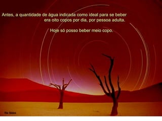 Antes, a quantidade de água indicada como ideal para se beber
era oito copos por dia, por pessoa adulta.
Hoje só posso beber meio copo.
 