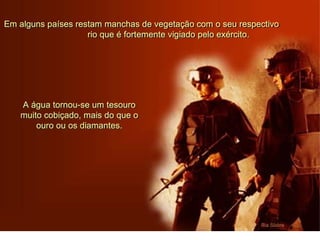 Em alguns países restam manchas de vegetação com o seu respectivo
rio que é fortemente vigiado pelo exército.
A água tornou-se um tesouro
muito cobiçado, mais do que o
ouro ou os diamantes.
 