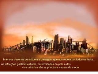 Imensos desertos constituem a paisagem que nos rodeia por todos os lados. 
As infecções gastrointestinais, enfermidades da pele e das 
vias urinárias são as principais causas de morte. 
 