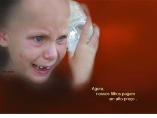 Agora, 
nossos filhos pagam 
um alto preço... 
 