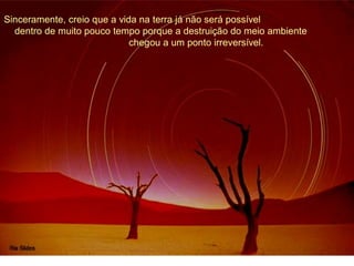 Sinceramente, creio que a vida na terra já não será possível 
dentro de muito pouco tempo porque a destruição do meio ambiente 
chegou a um ponto irreversível. 
 