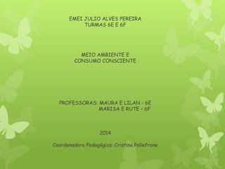 EMEI JULIO ALVES PEREIRA
TURMAS 6E E 6F
MEIO AMBIENTE E
CONSUMO CONSCIENTE
PROFESSORAS: MAURA E LILAN - 6E
MARISA E RUTE – 6F
2014
Coordenadora Pedagógica: Cristina Pollefrone
 