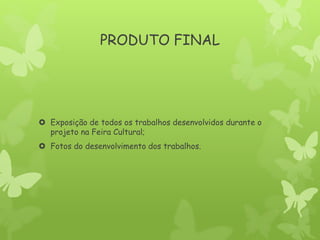 PRODUTO FINAL
 Exposição de todos os trabalhos desenvolvidos durante o
projeto na Feira Cultural;
 Fotos do desenvolvimento dos trabalhos.
 