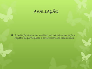AVALIAÇÃO
 A avaliação deverá ser contínua, através de observação e
registro da participação e envolvimento de cada criança.
 